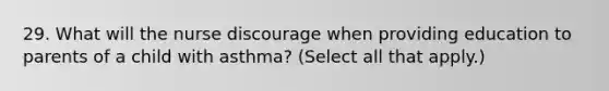 29. What will the nurse discourage when providing education to parents of a child with asthma? (Select all that apply.)