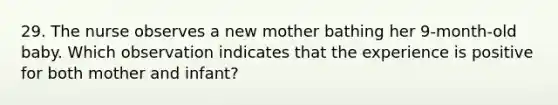 29. The nurse observes a new mother bathing her 9-month-old baby. Which observation indicates that the experience is positive for both mother and infant?