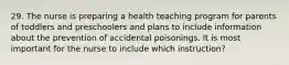 29. The nurse is preparing a health teaching program for parents of toddlers and preschoolers and plans to include information about the prevention of accidental poisonings. It is most important for the nurse to include which instruction?