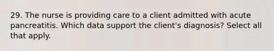 29. The nurse is providing care to a client admitted with acute pancreatitis. Which data support the client's diagnosis? Select all that apply.