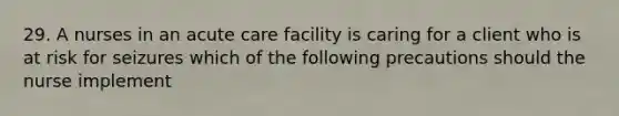 29. A nurses in an acute care facility is caring for a client who is at risk for seizures which of the following precautions should the nurse implement