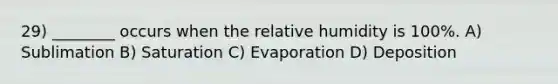 29) ________ occurs when the relative humidity is 100%. A) Sublimation B) Saturation C) Evaporation D) Deposition