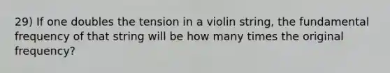 29) If one doubles the tension in a violin string, the <a href='https://www.questionai.com/knowledge/k5zwDICw0w-fundamental-frequency' class='anchor-knowledge'>fundamental frequency</a> of that string will be how many times the original frequency?