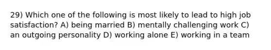 29) Which one of the following is most likely to lead to high job satisfaction? A) being married B) mentally challenging work C) an outgoing personality D) working alone E) working in a team