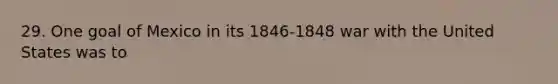 29. One goal of Mexico in its 1846-1848 war with the United States was to