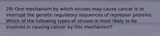 29) One mechanism by which viruses may cause cancer is to interrupt the genetic regulatory sequences of repressor proteins. Which of the following types of viruses is most likely to be involved in causing cancer by this mechanism?