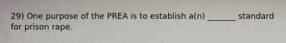 29) One purpose of the PREA is to establish a(n) _______ standard for prison rape.