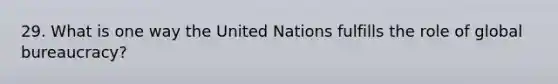 29. What is one way the United Nations fulfills the role of global bureaucracy?