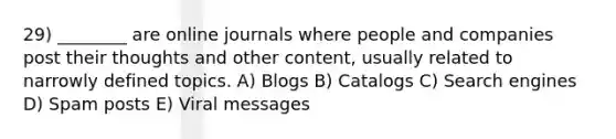 29) ________ are online journals where people and companies post their thoughts and other content, usually related to narrowly defined topics. A) Blogs B) Catalogs C) Search engines D) Spam posts E) Viral messages