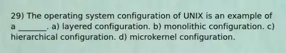 29) The operating system configuration of UNIX is an example of a _______. a) layered configuration. b) monolithic configuration. c) hierarchical configuration. d) microkernel configuration.