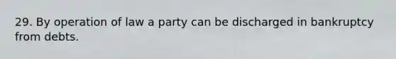 29. By operation of law a party can be discharged in bankruptcy from debts.