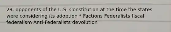 29. opponents of the U.S. Constitution at the time the states were considering its adoption * Factions Federalists fiscal federalism Anti-Federalists devolution