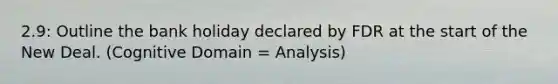 2.9: Outline the bank holiday declared by FDR at the start of the New Deal. (Cognitive Domain = Analysis)