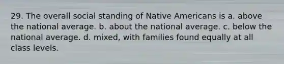 29. The overall social standing of <a href='https://www.questionai.com/knowledge/k3QII3MXja-native-americans' class='anchor-knowledge'>native americans</a> is a. above the national average. b. about the national average. c. below the national average. d. mixed, with families found equally at all class levels.