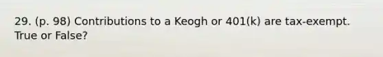 29. (p. 98) Contributions to a Keogh or 401(k) are tax-exempt. True or False?