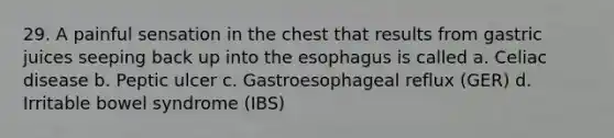 29. A painful sensation in the chest that results from gastric juices seeping back up into the esophagus is called a. Celiac disease b. Peptic ulcer c. Gastroesophageal reflux (GER) d. Irritable bowel syndrome (IBS)