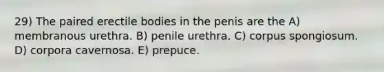 29) The paired erectile bodies in the penis are the A) membranous urethra. B) penile urethra. C) corpus spongiosum. D) corpora cavernosa. E) prepuce.