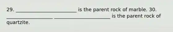 29. _________________________ is the parent rock of marble. 30. ___________________ _______________________ is the parent rock of quartzite.
