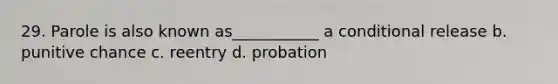 29. Parole is also known as___________ a conditional release b. punitive chance c. reentry d. probation