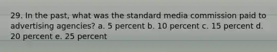 29. In the past, what was the standard media commission paid to advertising agencies? a. 5 percent b. 10 percent c. 15 percent d. 20 percent e. 25 percent