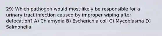 29) Which pathogen would most likely be responsible for a urinary tract infection caused by improper wiping after defecation? A) Chlamydia B) Escherichia coli C) Mycoplasma D) Salmonella