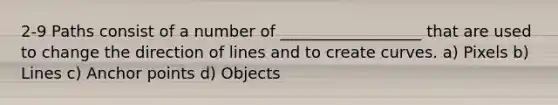 2-9 Paths consist of a number of __________________ that are used to change the direction of lines and to create curves. a) Pixels b) Lines c) Anchor points d) Objects