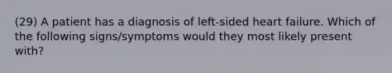 (29) A patient has a diagnosis of left-sided heart failure. Which of the following signs/symptoms would they most likely present with?