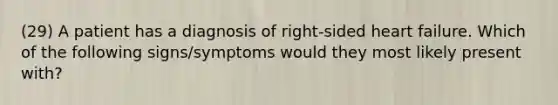 (29) A patient has a diagnosis of right-sided heart failure. Which of the following signs/symptoms would they most likely present with?