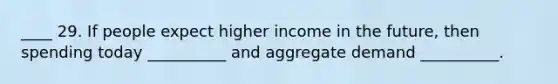 ____ 29. If people expect higher income in the future, then spending today __________ and aggregate demand __________.