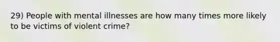 29) People with mental illnesses are how many times more likely to be victims of violent crime?