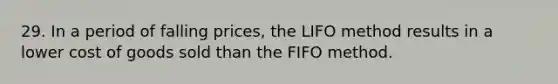 29. In a period of falling prices, the LIFO method results in a lower cost of goods sold than the FIFO method.