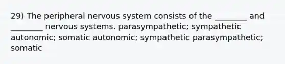 29) The peripheral nervous system consists of the ________ and ________ nervous systems. parasympathetic; sympathetic autonomic; somatic autonomic; sympathetic parasympathetic; somatic