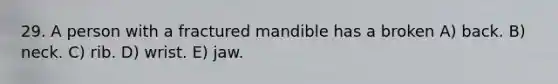 29. A person with a fractured mandible has a broken A) back. B) neck. C) rib. D) wrist. E) jaw.
