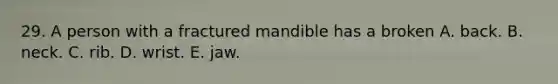 29. A person with a fractured mandible has a broken A. back. B. neck. C. rib. D. wrist. E. jaw.