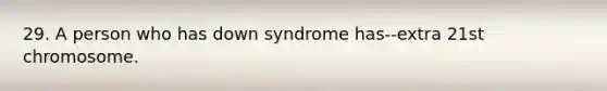 29. A person who has down syndrome has--extra 21st chromosome.