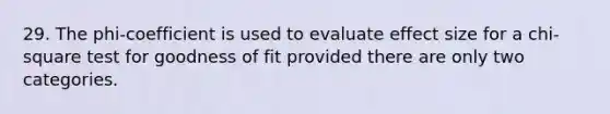 29. The phi-coefficient is used to evaluate effect size for a chi-square test for goodness of fit provided there are only two categories.