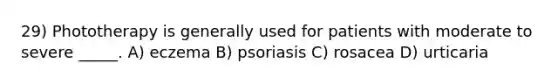 29) Phototherapy is generally used for patients with moderate to severe _____. A) eczema B) psoriasis C) rosacea D) urticaria