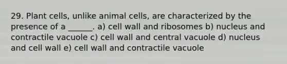 29. Plant cells, unlike animal cells, are characterized by the presence of a ______. a) cell wall and ribosomes b) nucleus and contractile vacuole c) cell wall and central vacuole d) nucleus and cell wall e) cell wall and contractile vacuole