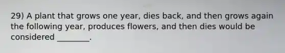 29) A plant that grows one year, dies back, and then grows again the following year, produces flowers, and then dies would be considered ________.