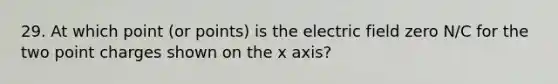 29. At which point (or points) is the electric field zero N/C for the two point charges shown on the x axis?