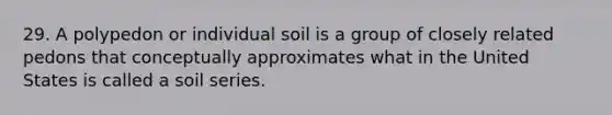 29. A polypedon or individual soil is a group of closely related pedons that conceptually approximates what in the United States is called a soil series.