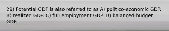 29) Potential GDP is also referred to as A) politico-economic GDP. B) realized GDP. C) full-employment GDP. D) balanced-budget GDP.