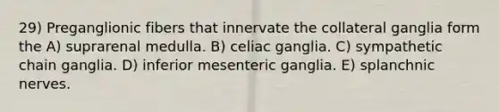 29) Preganglionic fibers that innervate the collateral ganglia form the A) suprarenal medulla. B) celiac ganglia. C) sympathetic chain ganglia. D) inferior mesenteric ganglia. E) splanchnic nerves.