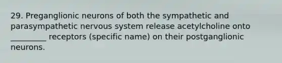 29. Preganglionic neurons of both the sympathetic and parasympathetic nervous system release acetylcholine onto _________ receptors (specific name) on their postganglionic neurons.