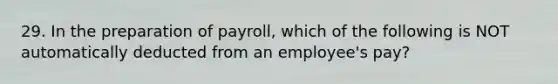 29. In the preparation of payroll, which of the following is NOT automatically deducted from an employee's pay?