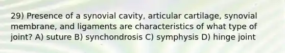 29) Presence of a synovial cavity, articular cartilage, synovial membrane, and ligaments are characteristics of what type of joint? A) suture B) synchondrosis C) symphysis D) ​hinge joint