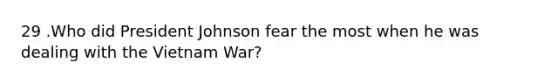 29 .Who did President Johnson fear the most when he was dealing with the Vietnam War?