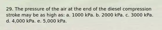 29. The pressure of the air at the end of the diesel compression stroke may be as high as: a. 1000 kPa. b. 2000 kPa. c. 3000 kPa. d. 4,000 kPa. e. 5,000 kPa.