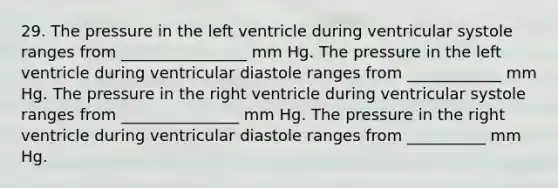 29. The pressure in the left ventricle during ventricular systole ranges from ________________ mm Hg. The pressure in the left ventricle during ventricular diastole ranges from ____________ mm Hg. The pressure in the right ventricle during ventricular systole ranges from _______________ mm Hg. The pressure in the right ventricle during ventricular diastole ranges from __________ mm Hg.