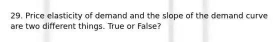 29. Price elasticity of demand and the slope of the demand curve are two different things. True or False?